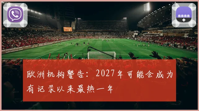 欧洲机构警告：2027年可能会成为有记录以来最热一年