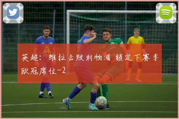 英超：维拉击败利物浦 锁定下赛季欧冠席位