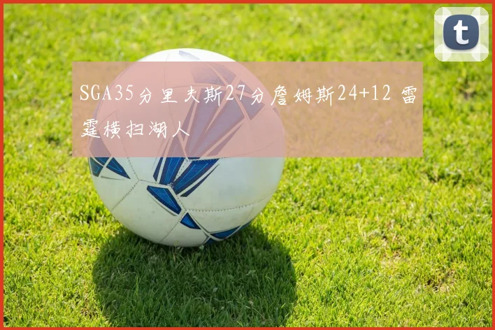 SGA35分里夫斯27分詹姆斯24+12 雷霆横扫湖人