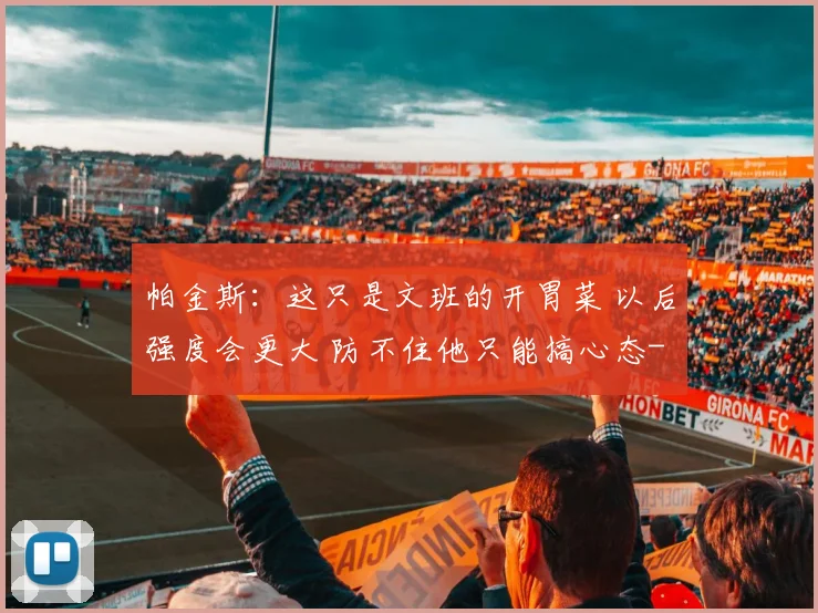 帕金斯：这只是文班的开胃菜 以后强度会更大 防不住他只能搞心态