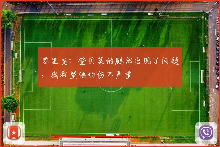 恩里克：登贝莱的腿部出现了问题，我希望他的伤不严重