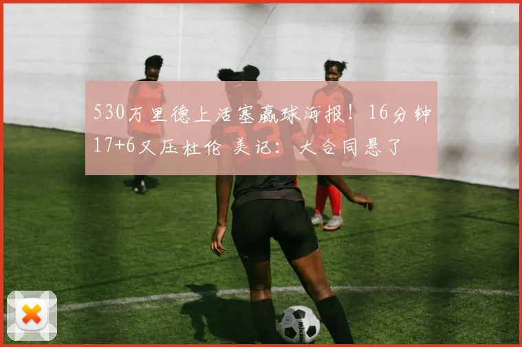 530万里德上活塞赢球海报！16分钟17+6又压杜伦 美记：大合同悬了