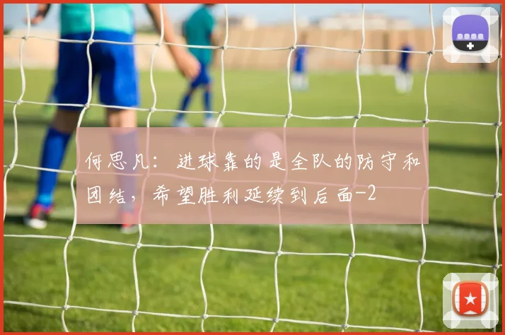 何思凡：进球靠的是全队的防守和团结，希望胜利延续到后面