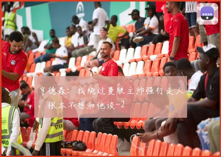 亨德森：我绕过曼联主帅强行走人，根本不想和他谈