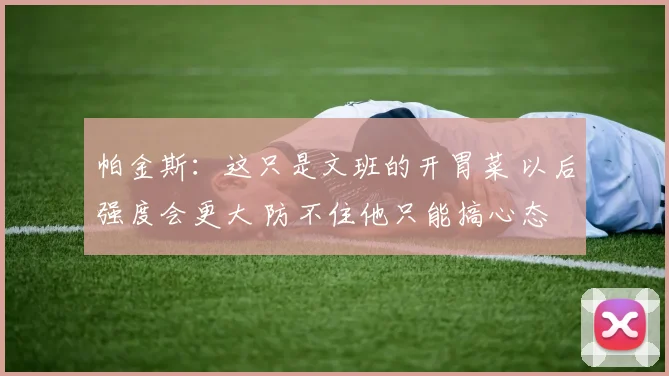 帕金斯：这只是文班的开胃菜 以后强度会更大 防不住他只能搞心态